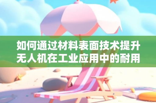 如何通过材料表面技术提升无人机在工业应用中的耐用性与性能？