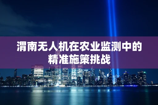 渭南无人机在农业监测中的精准施策挑战