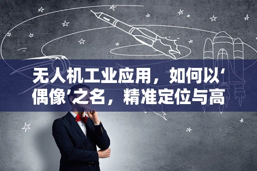 无人机工业应用，如何以‘偶像’之名，精准定位与高效部署？