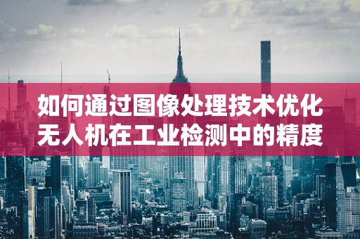如何通过图像处理技术优化无人机在工业检测中的精度与效率？