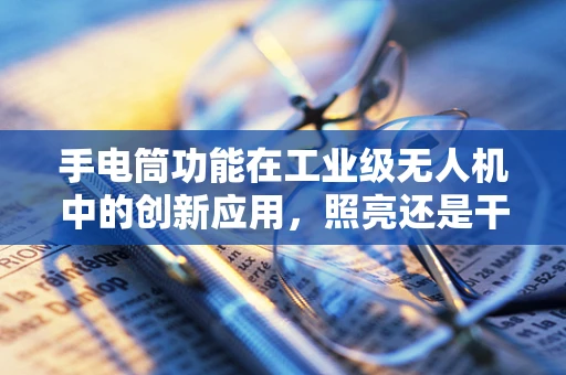 手电筒功能在工业级无人机中的创新应用，照亮还是干扰？