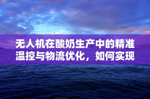 无人机在酸奶生产中的精准温控与物流优化，如何实现高效配送？