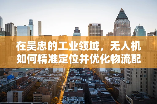 在吴忠的工业领域，无人机如何精准定位并优化物流配送路线？