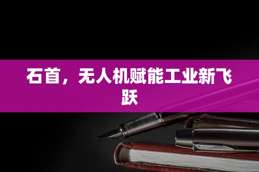 石首，无人机赋能工业新飞跃