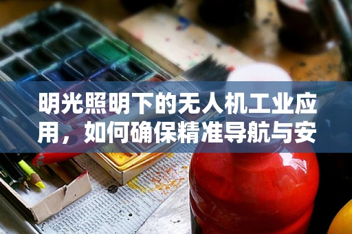 明光照明下的无人机工业应用，如何确保精准导航与安全作业？
