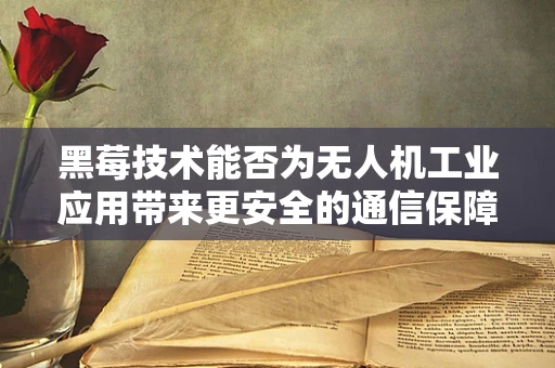 黑莓技术能否为无人机工业应用带来更安全的通信保障？