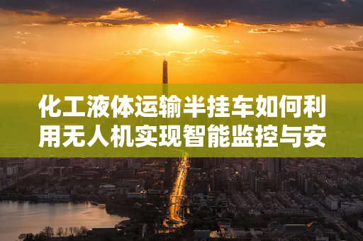 化工液体运输半挂车如何利用无人机实现智能监控与安全保障？
