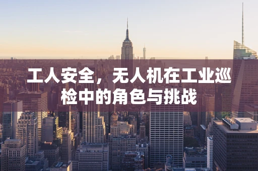 工人安全，无人机在工业巡检中的角色与挑战