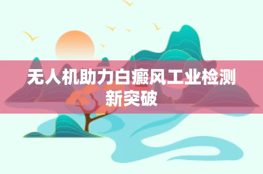 无人机助力白癜风工业检测新突破