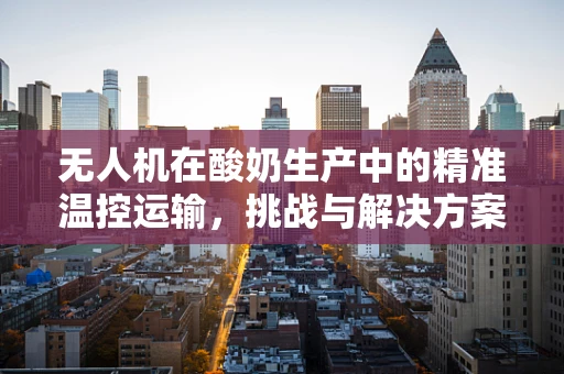 无人机在酸奶生产中的精准温控运输，挑战与解决方案？