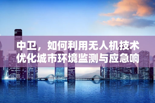 中卫，如何利用无人机技术优化城市环境监测与应急响应？