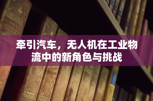 牵引汽车，无人机在工业物流中的新角色与挑战