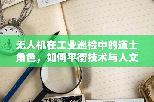 无人机在工业巡检中的道士角色，如何平衡技术与人文？
