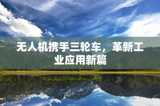 无人机携手三轮车，革新工业应用新篇