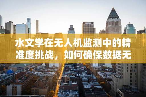 水文学在无人机监测中的精准度挑战，如何确保数据无误差？