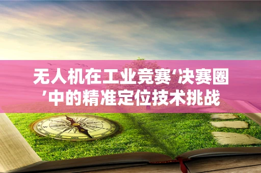 无人机在工业竞赛‘决赛圈’中的精准定位技术挑战
