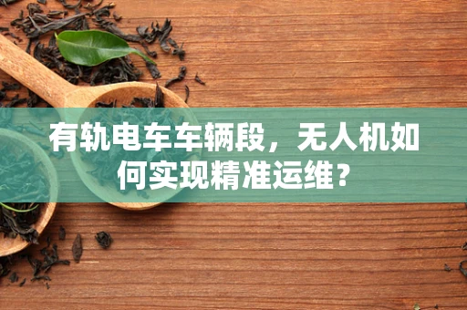 有轨电车车辆段，无人机如何实现精准运维？