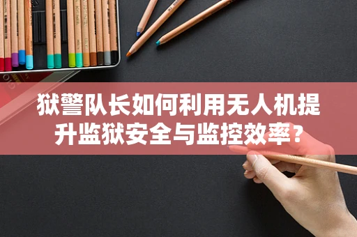 狱警队长如何利用无人机提升监狱安全与监控效率？