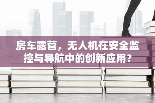 房车露营，无人机在安全监控与导航中的创新应用？