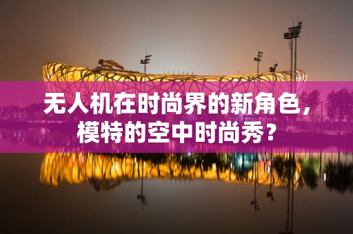 无人机在时尚界的新角色，模特的空中时尚秀？