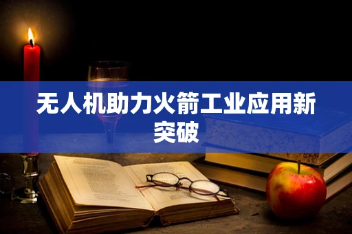 无人机助力火箭工业应用新突破