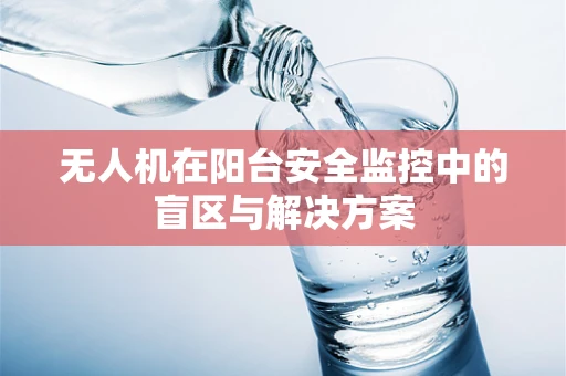 无人机在阳台安全监控中的盲区与解决方案