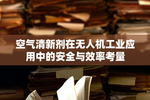 空气清新剂在无人机工业应用中的安全与效率考量