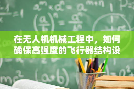 在无人机机械工程中，如何确保高强度的飞行器结构设计与制造？
