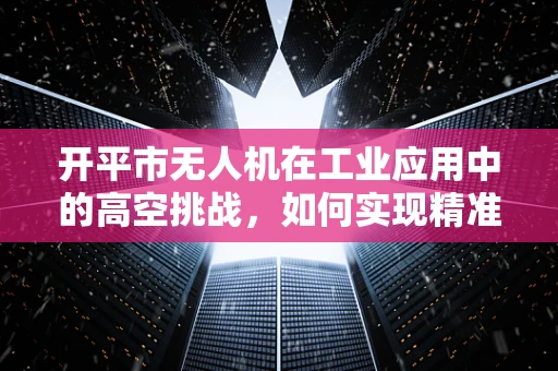 开平市无人机在工业应用中的高空挑战，如何实现精准定位与安全监管？