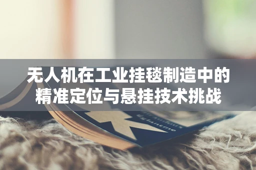 无人机在工业挂毯制造中的精准定位与悬挂技术挑战