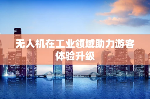 无人机在工业领域助力游客体验升级