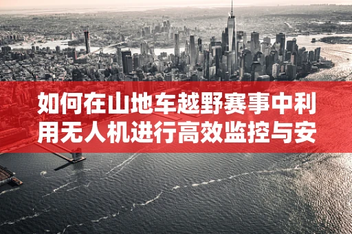 如何在山地车越野赛事中利用无人机进行高效监控与安全保障？