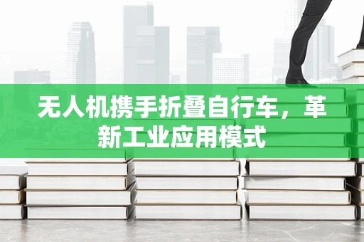 无人机携手折叠自行车，革新工业应用模式