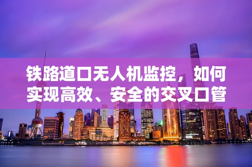 铁路道口无人机监控，如何实现高效、安全的交叉口管理？