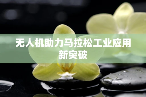 无人机助力马拉松工业应用新突破