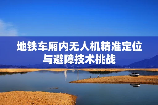 地铁车厢内无人机精准定位与避障技术挑战
