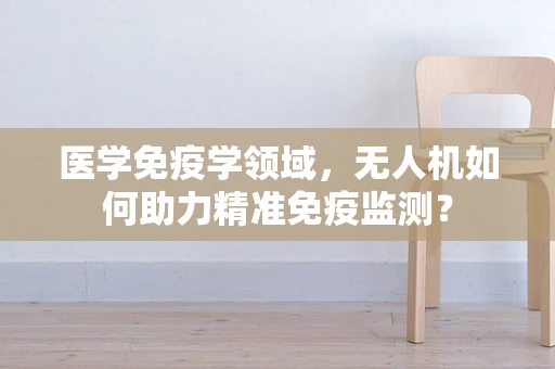 医学免疫学领域，无人机如何助力精准免疫监测？