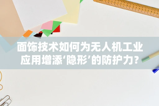 面饰技术如何为无人机工业应用增添‘隐形’的防护力？