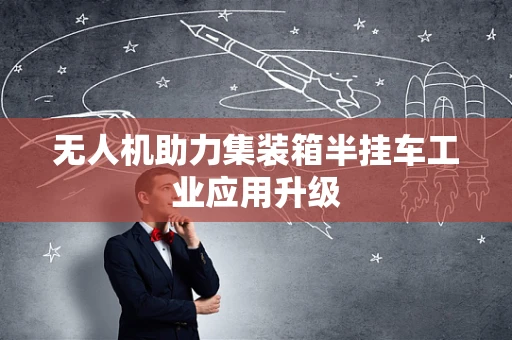 无人机助力集装箱半挂车工业应用升级