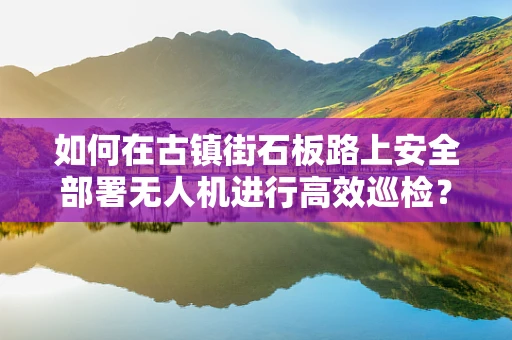 如何在古镇街石板路上安全部署无人机进行高效巡检？