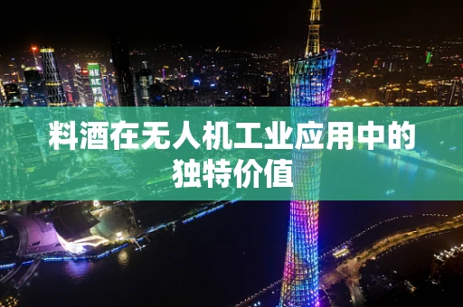料酒在无人机工业应用中的独特价值