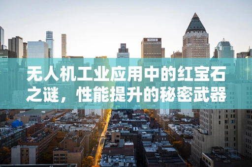 无人机工业应用中的红宝石之谜，性能提升的秘密武器？