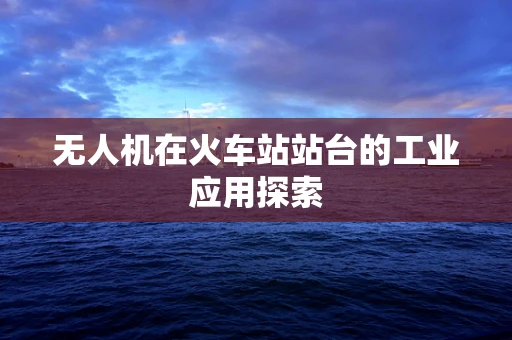无人机在火车站站台的工业应用探索