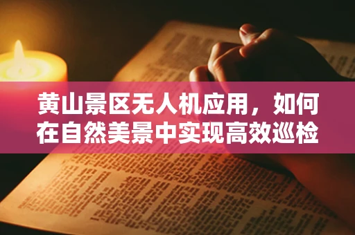 黄山景区无人机应用，如何在自然美景中实现高效巡检？