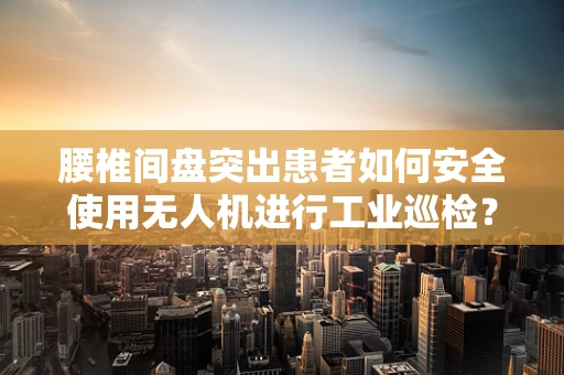 腰椎间盘突出患者如何安全使用无人机进行工业巡检？