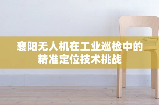 襄阳无人机在工业巡检中的精准定位技术挑战
