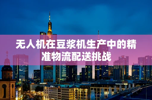 无人机在豆浆机生产中的精准物流配送挑战