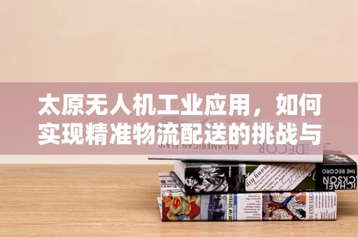 太原无人机工业应用，如何实现精准物流配送的挑战与机遇？