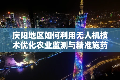 庆阳地区如何利用无人机技术优化农业监测与精准施药的挑战？