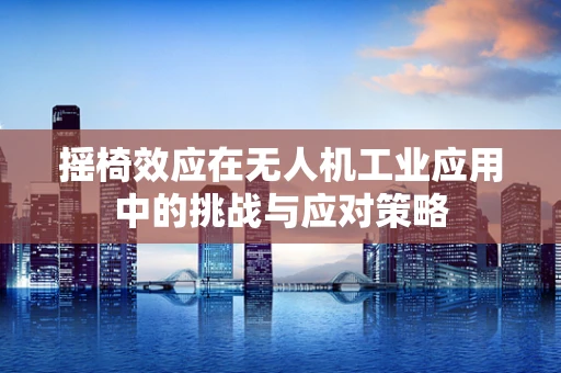 摇椅效应在无人机工业应用中的挑战与应对策略